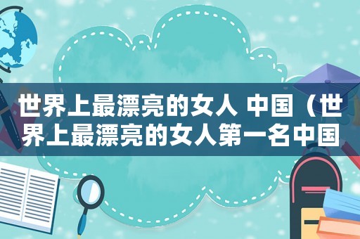 世界上最漂亮的女人 中國(guó)（世界上最漂亮的女人第一名中國(guó)人）