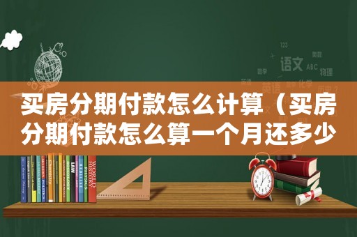 買房分期付款怎么計(jì)算（買房分期付款怎么算一個(gè)月還多少）