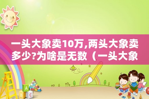 一頭大象賣(mài)10萬(wàn),兩頭大象賣(mài)多少?為啥是無(wú)數(shù)（一頭大象賣(mài)10萬(wàn),兩頭大象賣(mài)多少?）