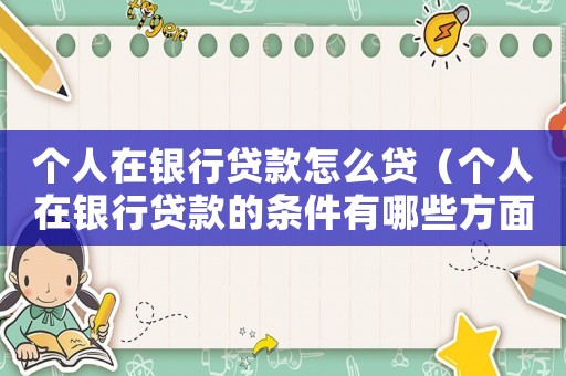 個(gè)人在銀行貸款怎么貸（個(gè)人在銀行貸款的條件有哪些方面）