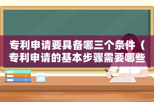 專利申請要具備哪三個(gè)條件（專利申請的基本步驟需要哪些內(nèi)容）