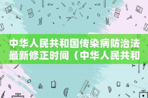 中華人民共和國(guó)傳染病防治法最新修正時(shí)間（中華人民共和國(guó)傳染病防治法修訂）