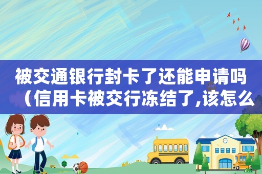 被交通銀行封卡了還能申請(qǐng)嗎（信用卡被交行凍結(jié)了,該怎么辦理）