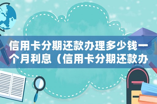 信用卡分期還款辦理多少錢一個(gè)月利息（信用卡分期還款辦理多少錢一個(gè)月）