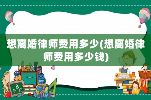 想離婚律師費(fèi)用多少(想離婚律師費(fèi)用多少錢(qián))
