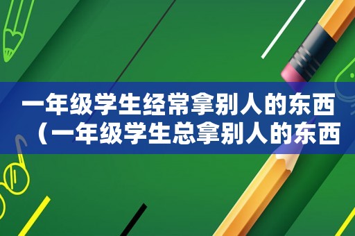 一年級(jí)學(xué)生經(jīng)常拿別人的東西（一年級(jí)學(xué)生總拿別人的東西怎么辦?）