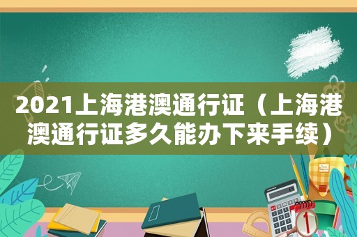 2021上海港澳通行證（上海港澳通行證多久能辦下來手續(xù)）