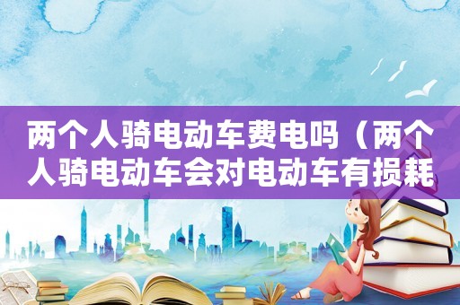 兩個人騎電動車費電嗎（兩個人騎電動車會對電動車有損耗嗎）