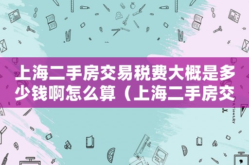 上海二手房交易稅費(fèi)大概是多少錢(qián)啊怎么算（上海二手房交易稅費(fèi)大概是多少錢(qián)啊）