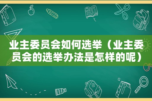 業(yè)主委員會如何選舉（業(yè)主委員會的選舉辦法是怎樣的呢）