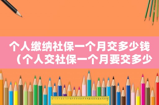 個(gè)人繳納社保一個(gè)月交多少錢（個(gè)人交社保一個(gè)月要交多少錢一個(gè)月）
