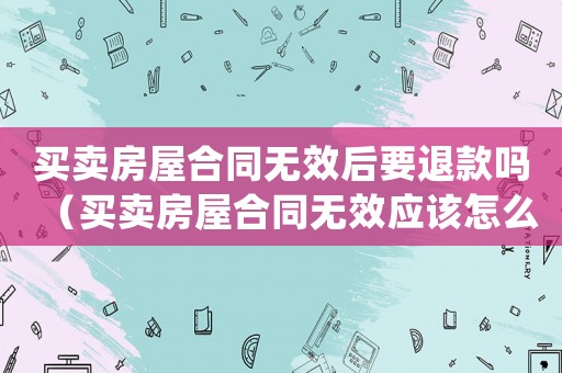 買賣房屋合同無效后要退款嗎（買賣房屋合同無效應(yīng)該怎么賠償對方）