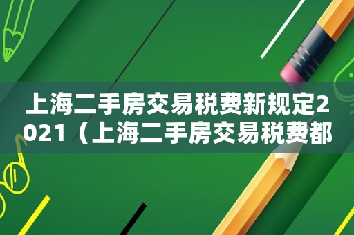 上海二手房交易稅費(fèi)新規(guī)定2021（上海二手房交易稅費(fèi)都有哪些規(guī)定）