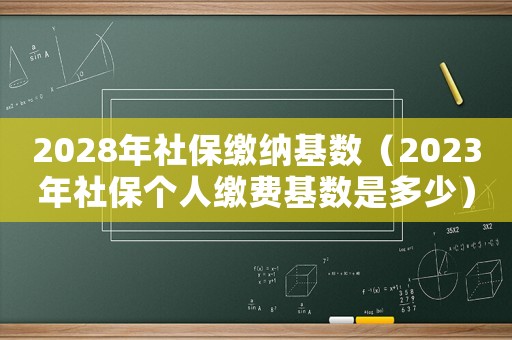 2028年社保繳納基數(shù)（2023年社保個(gè)人繳費(fèi)基數(shù)是多少）