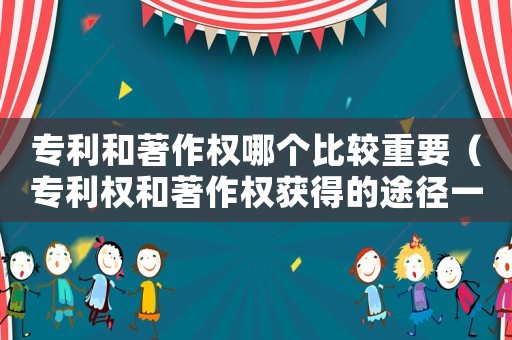 專利和著作權哪個比較重要（專利權和著作權獲得的途徑一樣嗎對嗎）