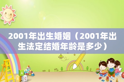 2001年出生婚姻（2001年出生法定結(jié)婚年齡是多少）