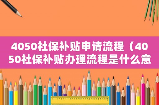 4050社保補(bǔ)貼申請流程（4050社保補(bǔ)貼辦理流程是什么意思）