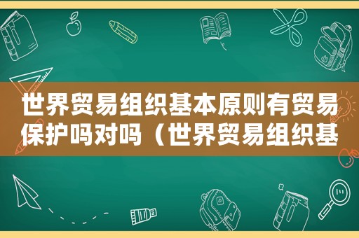 世界貿(mào)易組織基本原則有貿(mào)易保護嗎對嗎（世界貿(mào)易組織基本原則有貿(mào)易保護嗎）