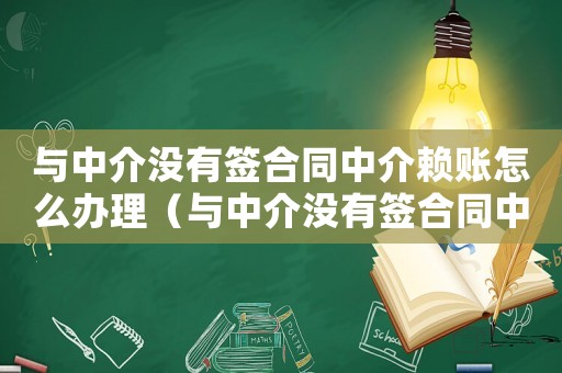 與中介沒(méi)有簽合同中介賴賬怎么辦理（與中介沒(méi)有簽合同中介賴賬怎么辦）