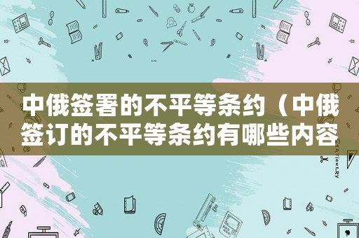 中俄簽署的不平等條約（中俄簽訂的不平等條約有哪些內(nèi)容）