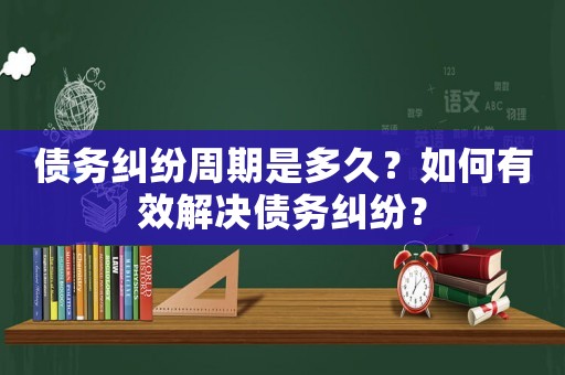 債務(wù)糾紛周期是多久？如何有效解決債務(wù)糾紛？