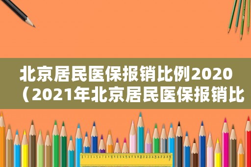 北京居民醫(yī)保報銷比例2020（2021年北京居民醫(yī)保報銷比例）
