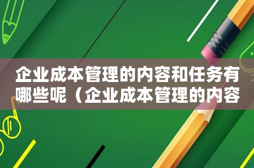 企業(yè)成本管理的內(nèi)容和任務有哪些呢（企業(yè)成本管理的內(nèi)容和任務有哪些）