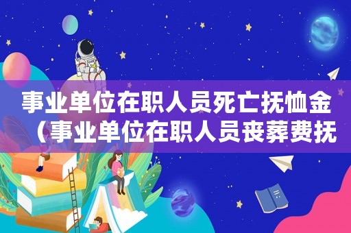 事業(yè)單位在職人員死亡撫恤金（事業(yè)單位在職人員喪葬費撫恤金哪發(fā)放）