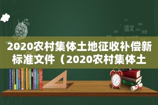 2020農(nóng)村集體土地征收補(bǔ)償新標(biāo)準(zhǔn)文件（2020農(nóng)村集體土地征收補(bǔ)償新標(biāo)準(zhǔn)）