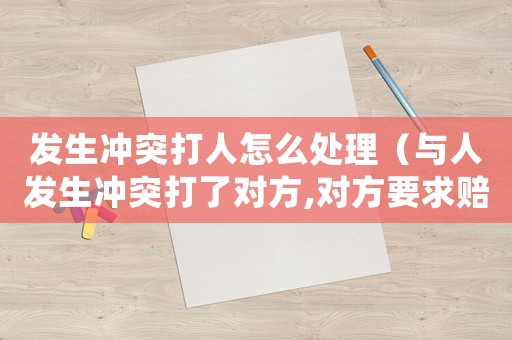 發(fā)生沖突打人怎么處理（與人發(fā)生沖突打了對(duì)方,對(duì)方要求賠償）
