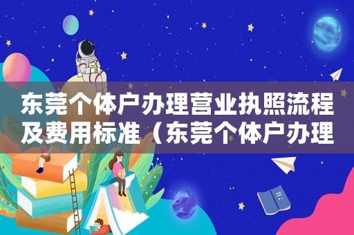 東莞個體戶辦理營業(yè)執(zhí)照流程及費(fèi)用標(biāo)準(zhǔn)（東莞個體戶辦理營業(yè)執(zhí)照流程及費(fèi)用）