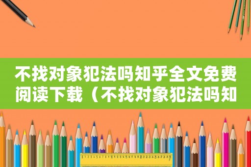 不找對(duì)象犯法嗎知乎全文免費(fèi)閱讀下載（不找對(duì)象犯法嗎知乎全文免費(fèi)閱讀）