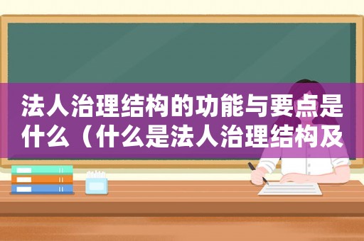 法人治理結(jié)構(gòu)的功能與要點是什么（什么是法人治理結(jié)構(gòu)及其主要內(nèi)容）