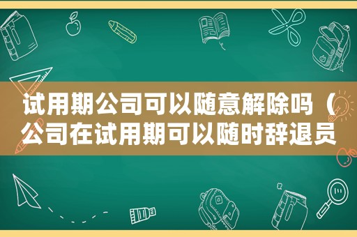 試用期公司可以隨意解除嗎（公司在試用期可以隨時(shí)辭退員工嗎）