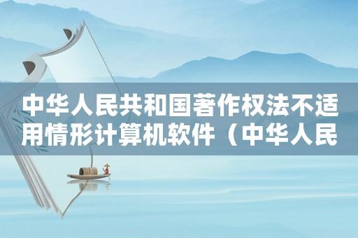 中華人民共和國著作權(quán)法不適用情形計(jì)算機(jī)軟件（中華人民共和國著作權(quán)法不適用的情形）