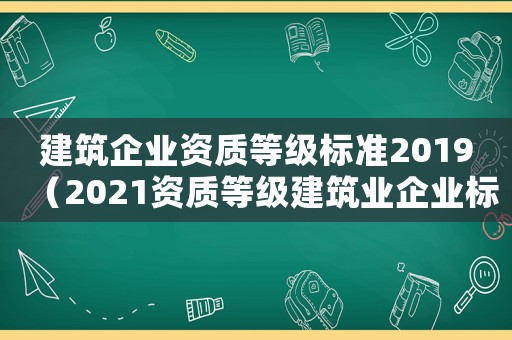 建筑企業(yè)資質(zhì)等級標準2019（2021資質(zhì)等級建筑業(yè)企業(yè)標準）