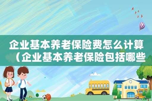 企業(yè)基本養(yǎng)老保險(xiǎn)費(fèi)怎么計(jì)算（企業(yè)基本養(yǎng)老保險(xiǎn)包括哪些內(nèi)容和內(nèi)容）