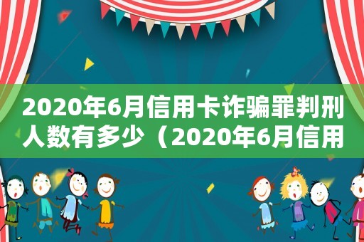 2020年6月信用卡詐騙罪判刑人數(shù)有多少（2020年6月信用卡詐騙罪判刑人數(shù)）