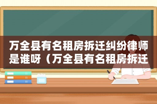 萬(wàn)全縣有名租房拆遷糾紛律師是誰(shuí)呀（萬(wàn)全縣有名租房拆遷糾紛律師是誰(shuí)）