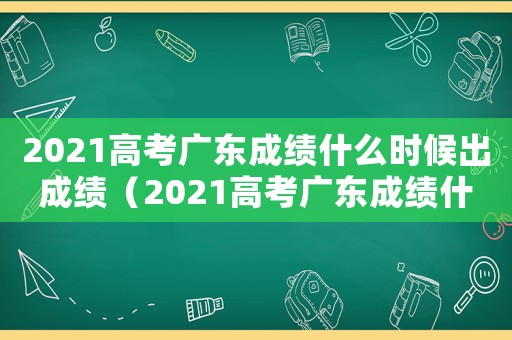 2021高考廣東成績(jī)什么時(shí)候出成績(jī)（2021高考廣東成績(jī)什么時(shí)候出）