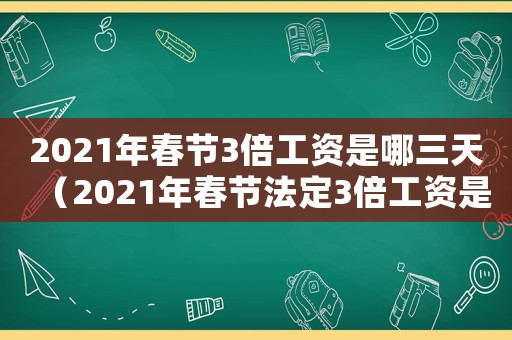 2021年春節(jié)3倍工資是哪三天（2021年春節(jié)法定3倍工資是哪幾天）