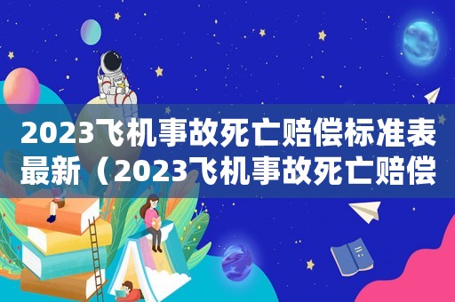 2023飛機(jī)事故死亡賠償標(biāo)準(zhǔn)表最新（2023飛機(jī)事故死亡賠償標(biāo)準(zhǔn)表）