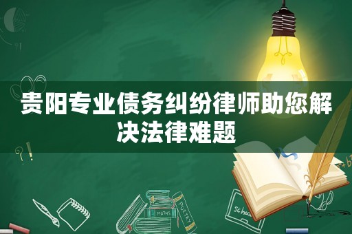 貴陽專業(yè)債務(wù)糾紛律師助您解決法律難題