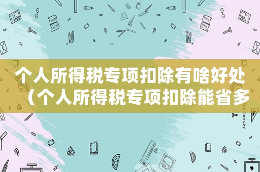 個(gè)人所得稅專項(xiàng)扣除有啥好處（個(gè)人所得稅專項(xiàng)扣除能省多少錢一個(gè)月）