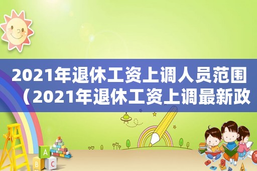 2021年退休工資上調人員范圍（2021年退休工資上調最新政策）