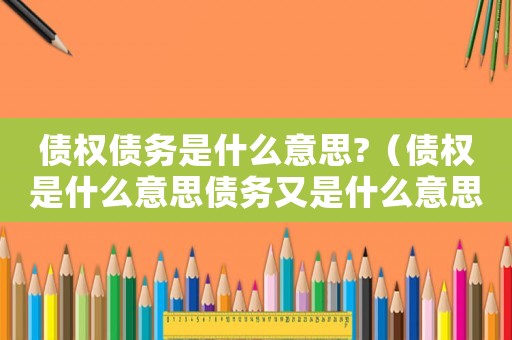 債權債務是什么意思?（債權是什么意思債務又是什么意思）
