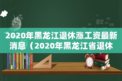 2020年黑龍江退休漲工資最新消息（2020年黑龍江省退休漲工資細(xì)則）