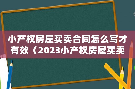 小產(chǎn)權(quán)房屋買(mǎi)賣(mài)合同怎么寫(xiě)才有效（2023小產(chǎn)權(quán)房屋買(mǎi)賣(mài)合同范本大全）
