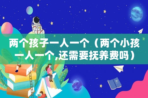 兩個孩子一人一個（兩個小孩一人一個,還需要撫養(yǎng)費嗎）