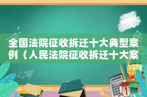 全國法院征收拆遷十大典型案例（人民法院征收拆遷十大案例評析報告）